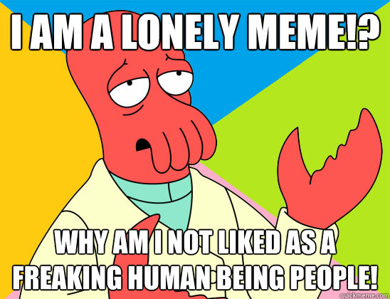 i am a lonely meme!? why am i not liked as a freaking human being people! - i am a lonely meme!? why am i not liked as a freaking human being people!  Misc