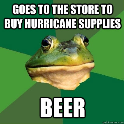Goes to the store to buy hurricane supplies Beer  Foul Bachelor Frog