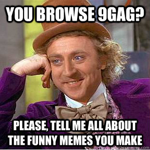 You browse 9gag? Please, tell me all about the funny memes you make  Condescending Wonka