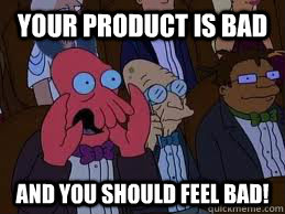 Your product is bad and you should feel bad! - Your product is bad and you should feel bad!  You should feel bad zoidberg