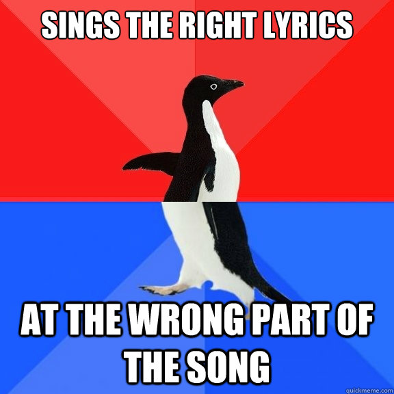 sings the right lyrics at the wrong part of the song  Socially Awksome Penguin