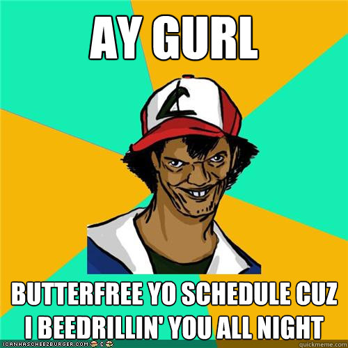 Ay gurl Butterfree yo schedule cuz i beedrillin' you all night  