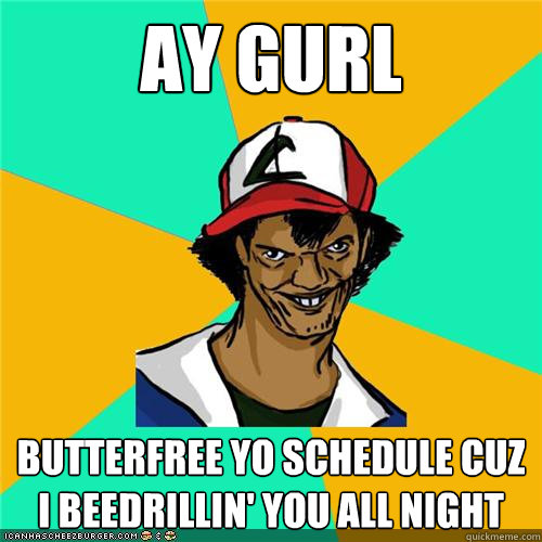 Ay gurl Butterfree yo schedule cuz i beedrillin' you all night - Ay gurl Butterfree yo schedule cuz i beedrillin' you all night  Misc