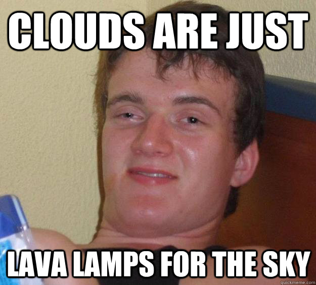 Clouds are just lava lamps for the sky  10 Guy