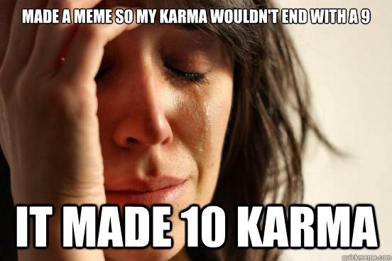 Made a meme so my karma wouldn't end with a 9 It made 10 karma  First World Problems