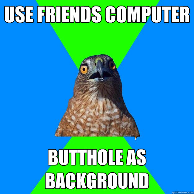 use friends computer butthole as background - use friends computer butthole as background  Hawkward
