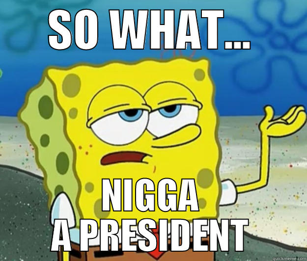SO WHAT... NIGGA A PRESIDENT Tough Spongebob
