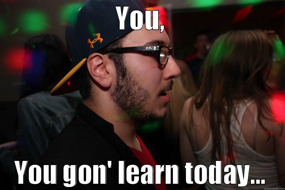 YOU, YOU GON' LEARN TODAY... Misc
