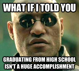 What if I told you Graduating from high school isn't a huge accomplishment   What if I told you