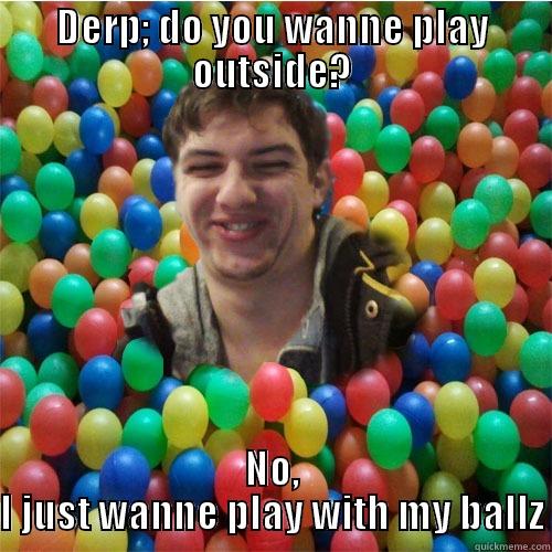 DERP; DO YOU WANNE PLAY OUTSIDE? NO, I JUST WANNE PLAY WITH MY BALLZ Misc