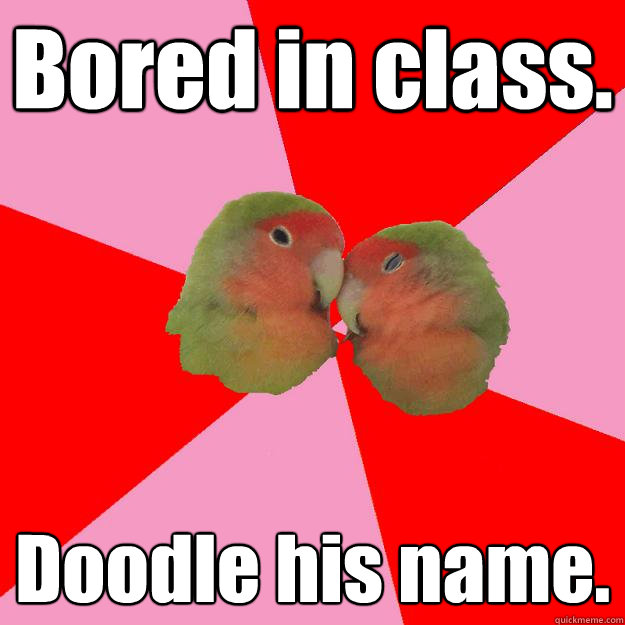 Bored in class. Doodle his name.  Annoying Lovebirds