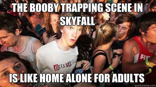 The booby trapping scene in skyfall
 is like home alone for adults  Sudden Clarity Clarence