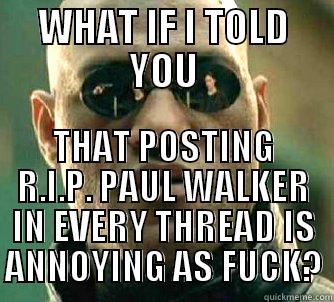 WHAT IF I TOLD YOU THAT POSTING R.I.P. PAUL WALKER IN EVERY THREAD IS ANNOYING AS FUCK? Matrix Morpheus
