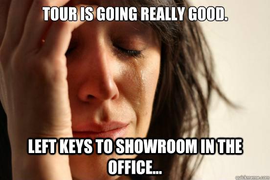 Tour is going really good. Left keys to showroom in the office...  First World Problems