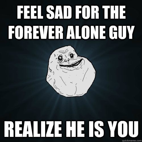 Feel sad for the forever alone guy Realize he is you - Feel sad for the forever alone guy Realize he is you  Forever Alone