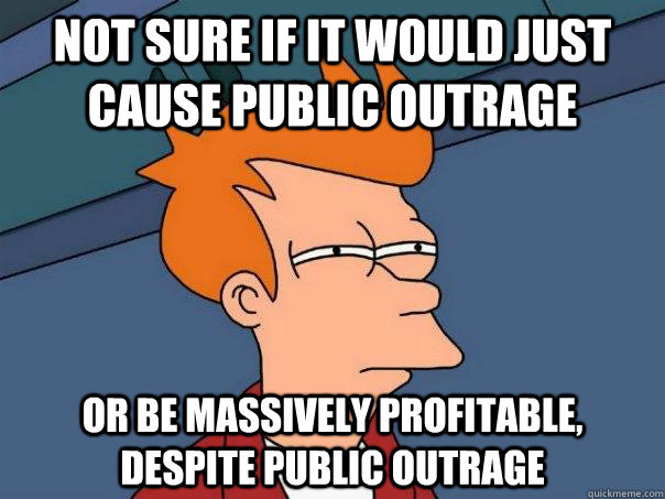 Not sure if it would just cause public outrage Or be massively profitable, despite public outrage  Futurama Fry