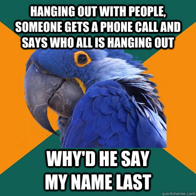 hanging out with people, someone gets a phone call and says who all is hanging out why'd he say                     my name last  Paranoid Parrot