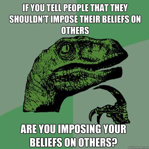 If you tell people that they shouldn't impose their beliefs on others are you imposing your beliefs on others?  Philosoraptor