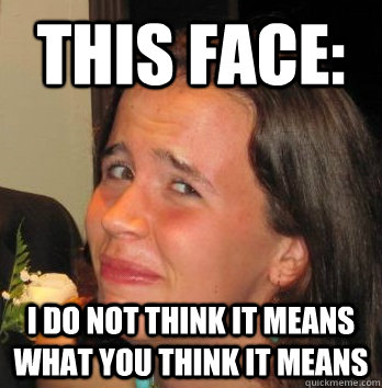 This face: I do not think it means what you think it means  Queasy Girlfriend