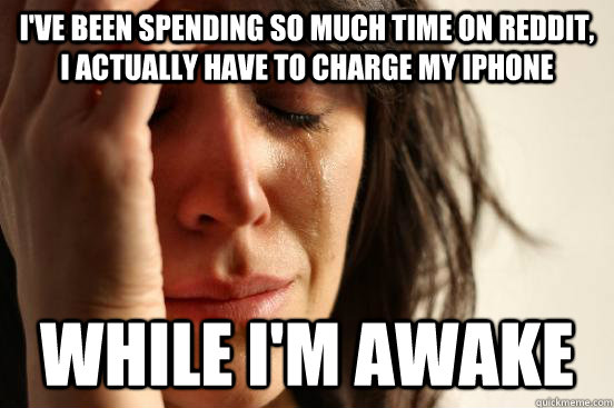 i've been spending so much time on reddit, I actually have to charge my iphone while i'm awake  First World Problems