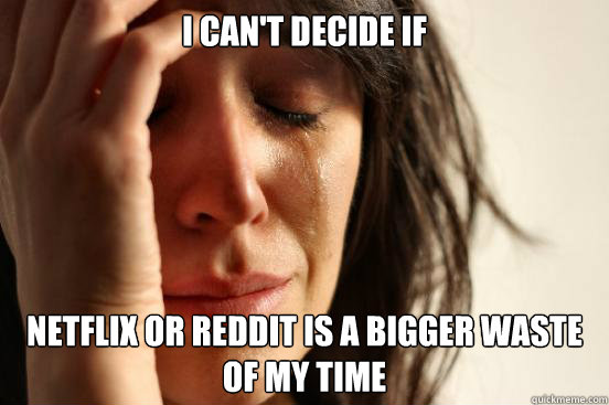 I can't decide if Netflix or Reddit is a bigger waste of my time  First World Problems