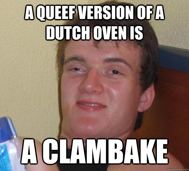 A queef version of a dutch oven is A clambake - A queef version of a dutch oven is A clambake  10 Guy