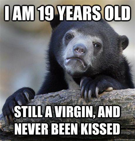 I AM 19 YEARS OLD STILL A VIRGIN, AND NEVER BEEN KISSED - I AM 19 YEARS OLD STILL A VIRGIN, AND NEVER BEEN KISSED  Confession Bear
