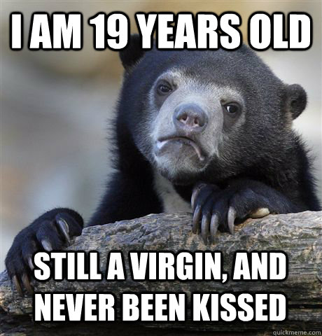 I AM 19 YEARS OLD STILL A VIRGIN, AND NEVER BEEN KISSED  Confession Bear