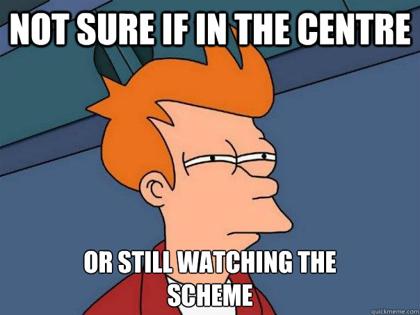 not sure if in the centre or still watching the 
scheme  Futurama Fry