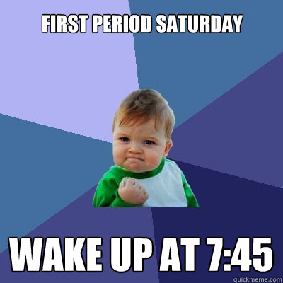 first period saturday wake up at 7:45  Success Kid