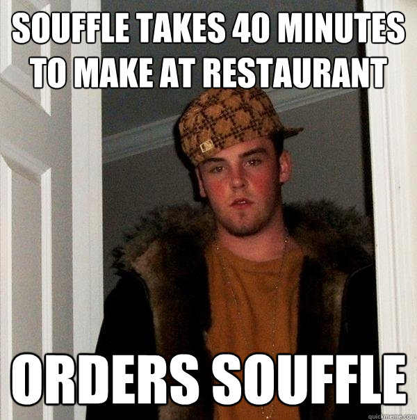souffle takes 40 minutes to make at restaurant orders souffle - souffle takes 40 minutes to make at restaurant orders souffle  Scumbag Steve