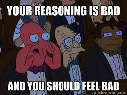 Your reasoning is bad and you should feel bad  Zoidberg