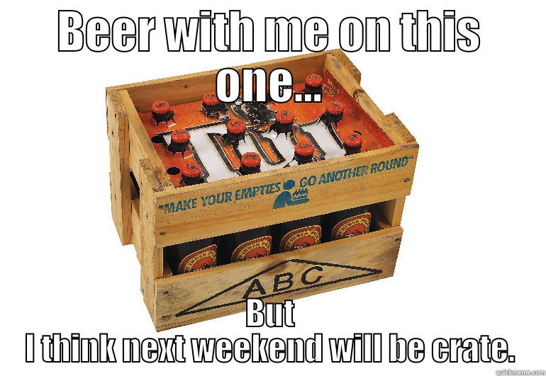 BEER WITH ME ON THIS ONE... BUT I THINK NEXT WEEKEND WILL BE CRATE. Misc