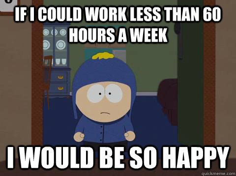 If i could work less than 60 hours a week i would be so happy  Craig would be so happy