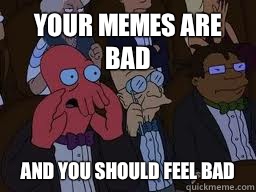 Your memes are bad and you should feel bad  Zoidberg
