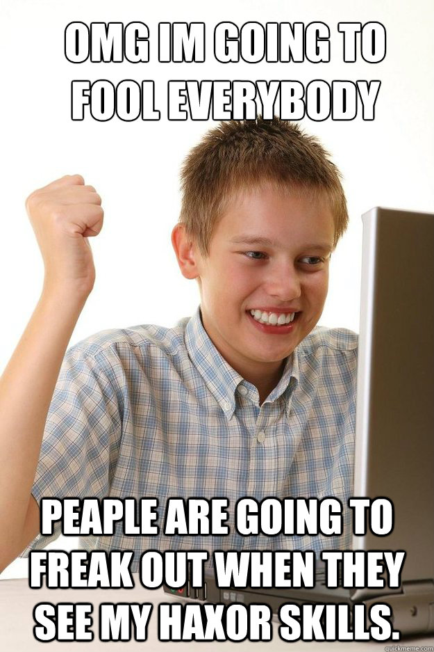 OMG IM going to fool everybody Peaple are going to freak out when they see my haxor skills. - OMG IM going to fool everybody Peaple are going to freak out when they see my haxor skills.  first time internet kid