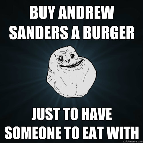 Buy andrew sanders a burger Just to have someone to eat with  Forever Alone