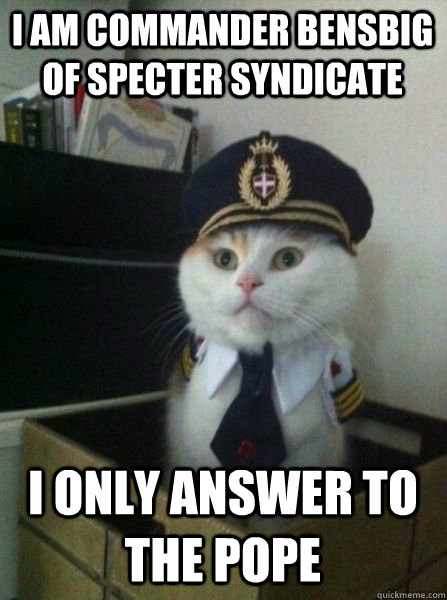 I am Commander Bensbig of Specter Syndicate I only answer to the pope   Captain kitteh