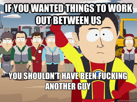 if you wanted things to work out between us  you shouldn't have been fucking another guy  Captain Hindsight
