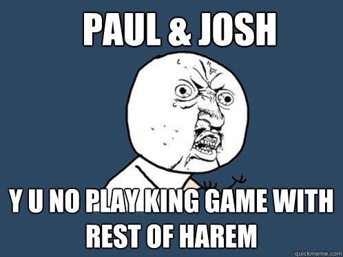 paul & josh y u no play king game with  rest of harem  Y U No