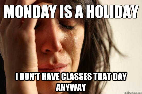 Monday is a holiday
 I don't have classes that day anyway  First World Problems
