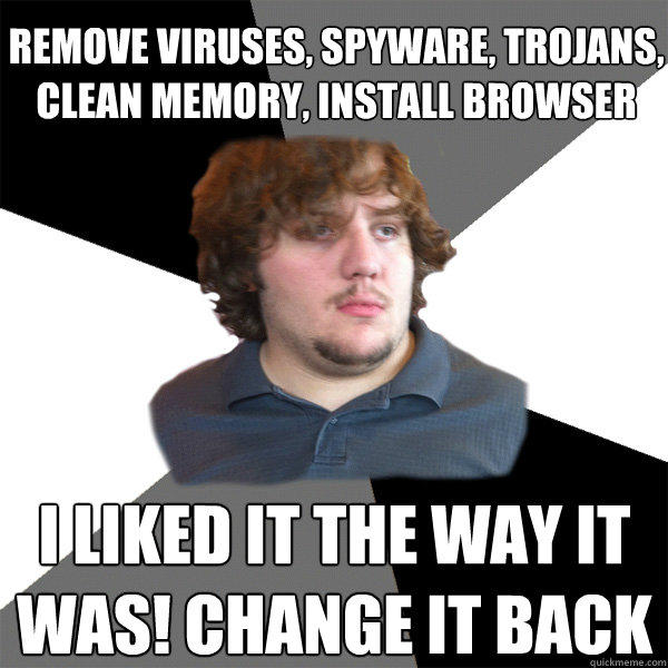 remove viruses, spyware, trojans, clean memory, install browser i liked it the way it was! change it back  Family Tech Support Guy