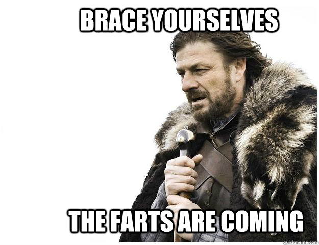 Brace yourselves The farts are coming  Imminent Ned