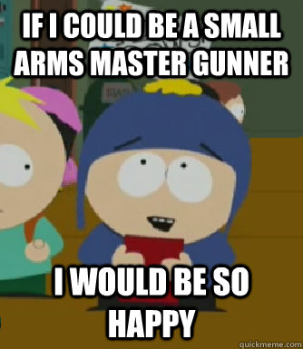 If i could be a small arms master gunner I would be so happy  Craig - I would be so happy