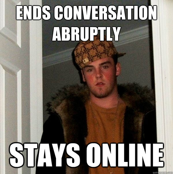 Ends conversation abruptly Stays online  Scumbag Steve