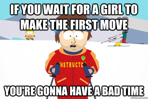 If you wait for a girl to make the first move You're gonna have a bad time  Super Cool Ski Instructor