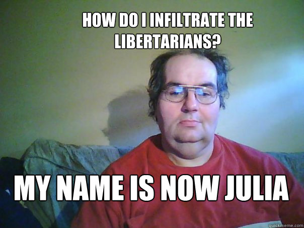 My name is now Julia  How do I infiltrate the Libertarians?    CREEPY FACEBOOK STALKER