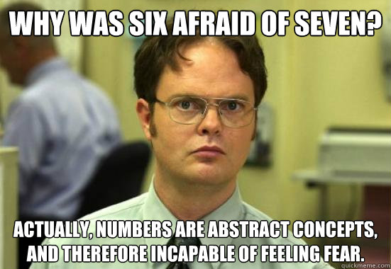 Why was six afraid of seven? Actually, numbers are abstract concepts, and therefore incapable of feeling fear. - Why was six afraid of seven? Actually, numbers are abstract concepts, and therefore incapable of feeling fear.  Troll Dwight