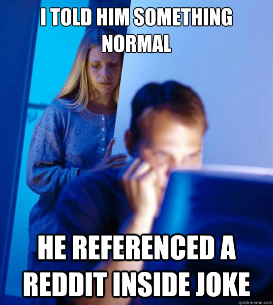 I told him something normal He referenced a reddit inside joke   Sexy redditor wife