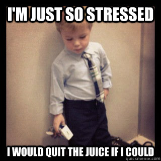 I'm just so stressed i would quit the juice if i could - I'm just so stressed i would quit the juice if i could  Depressed Business Child